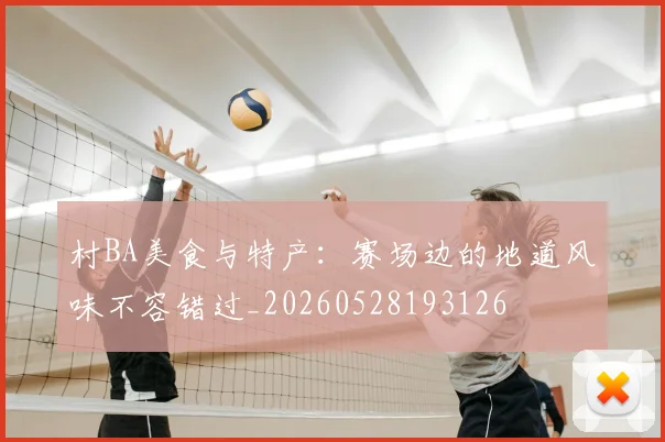 村BA美食与特产:赛场边的地道风味不容错过_20260528193126