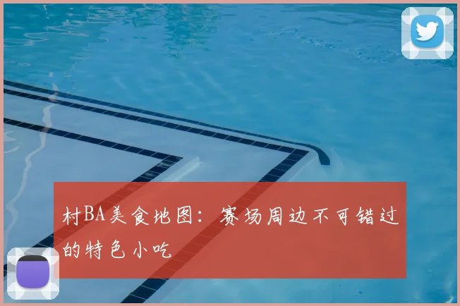 村BA美食地图:赛场周边不可错过的特色小吃