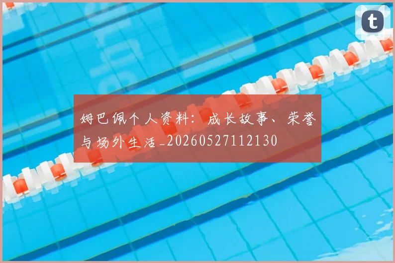 姆巴佩个人资料：成长故事、荣誉与场外生活_20260527112130