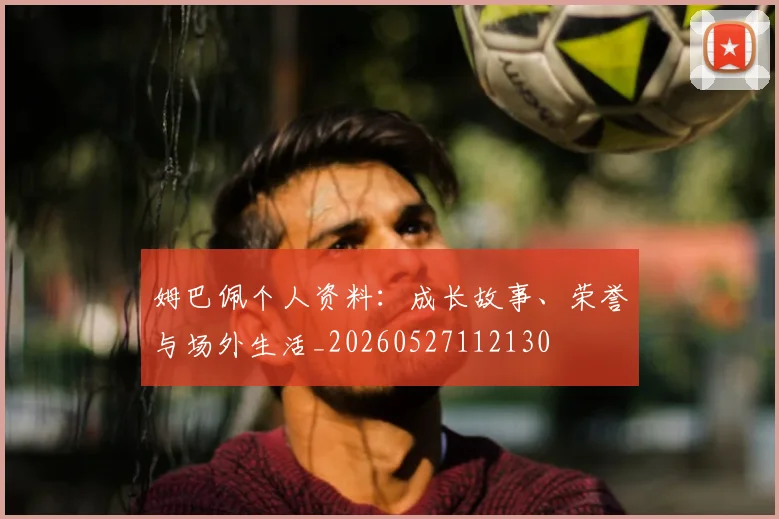 姆巴佩个人资料：成长故事、荣誉与场外生活_20260527112130