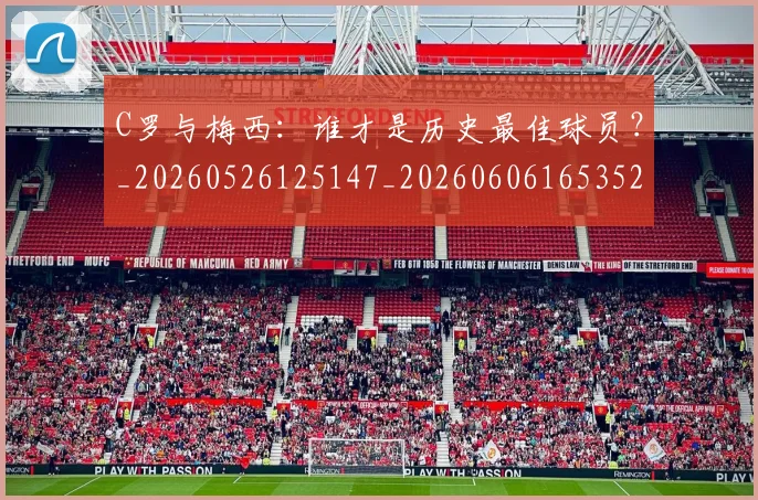 C罗与梅西：谁才是历史最佳球员？_20260526125147_20260606165352