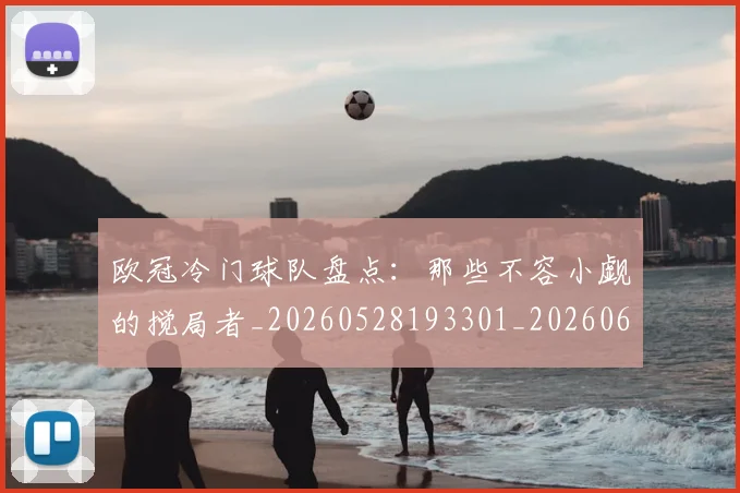 欧冠冷门球队盘点：那些不容小觑的搅局者_20260528193301_20260610165920