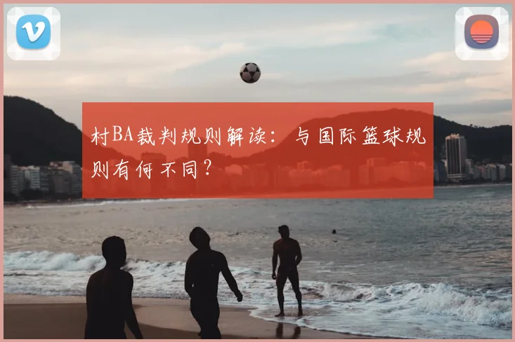 村BA裁判规则解读:与国际篮球规则有何不同?