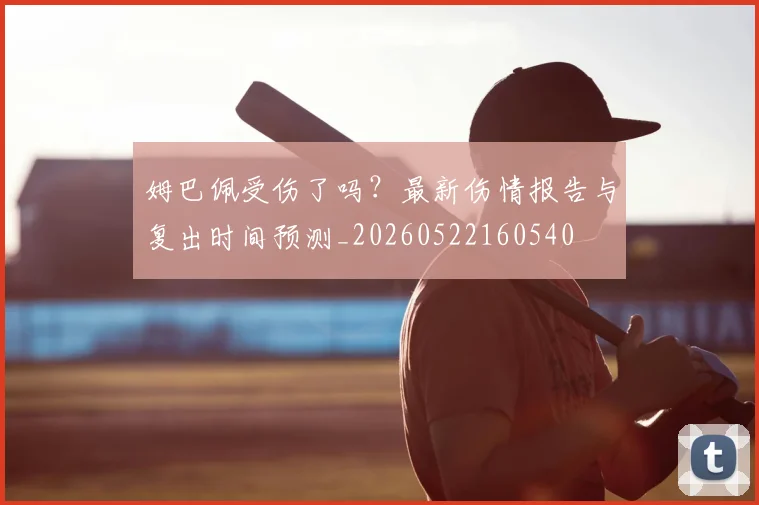 姆巴佩受伤了吗?最新伤情报告与复出时间预测_20260522160540