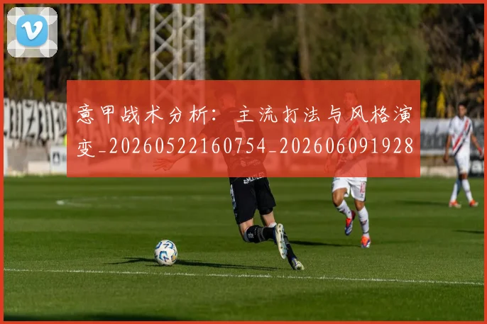 意甲战术分析：主流打法与风格演变_20260522160754_20260609192825