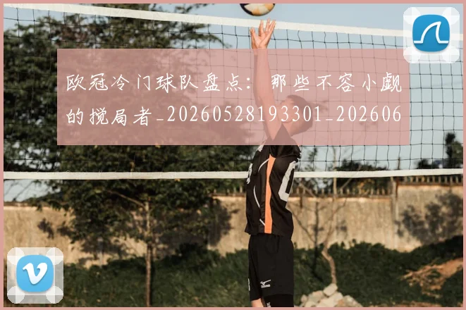 欧冠冷门球队盘点:那些不容小觑的搅局者_20260528193301_20260610165920