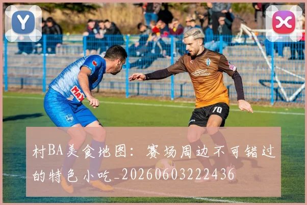 村BA美食地图:赛场周边不可错过的特色小吃_20260603222436