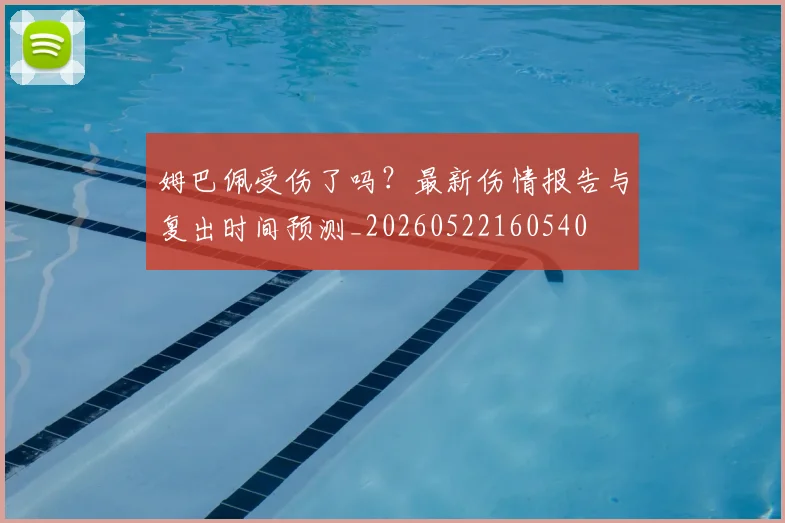 姆巴佩受伤了吗？最新伤情报告与复出时间预测_20260522160540
