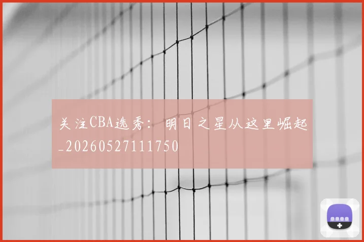 关注CBA选秀:明日之星从这里崛起_20260527111750